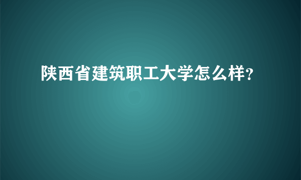 陕西省建筑职工大学怎么样？