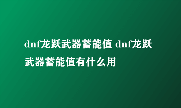 dnf龙跃武器蓄能值 dnf龙跃武器蓄能值有什么用