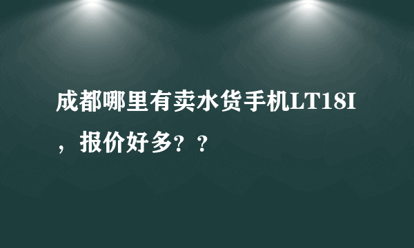 成都哪里有卖水货手机LT18I，报价好多？？