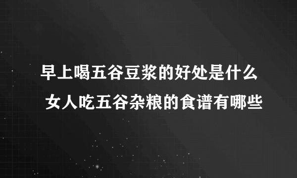 早上喝五谷豆浆的好处是什么 女人吃五谷杂粮的食谱有哪些