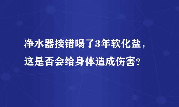 净水器接错喝了3年软化盐，这是否会给身体造成伤害？