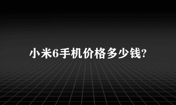 小米6手机价格多少钱?