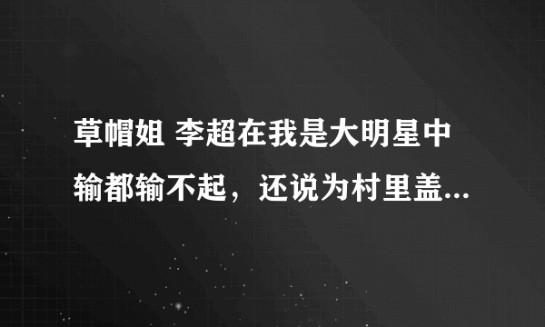 草帽姐 李超在我是大明星中输都输不起，还说为村里盖学校，瞎忽悠.........