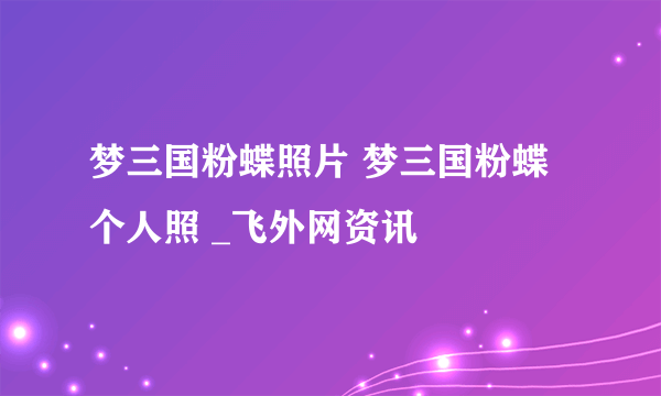 梦三国粉蝶照片 梦三国粉蝶个人照 _飞外网资讯