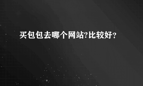 买包包去哪个网站?比较好？