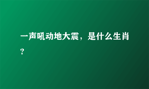 一声吼动地大震，是什么生肖？