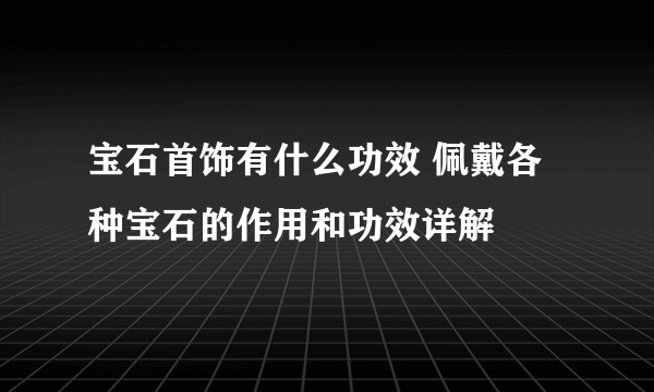 宝石首饰有什么功效 佩戴各种宝石的作用和功效详解