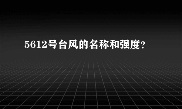 5612号台风的名称和强度？