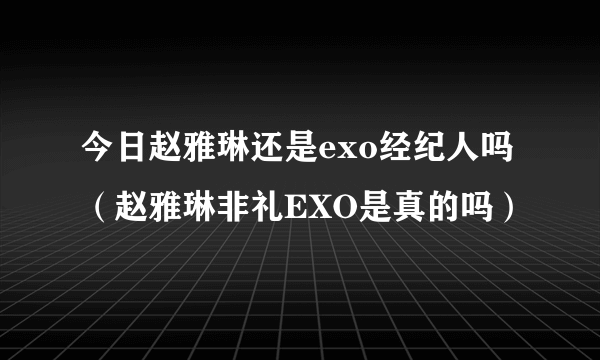 今日赵雅琳还是exo经纪人吗（赵雅琳非礼EXO是真的吗）