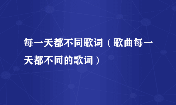 每一天都不同歌词（歌曲每一天都不同的歌词）