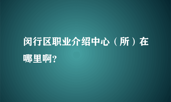 闵行区职业介绍中心（所）在哪里啊？