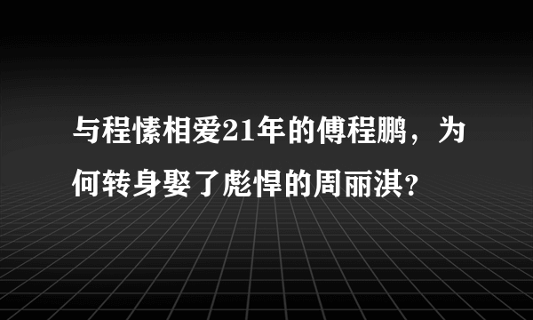 与程愫相爱21年的傅程鹏，为何转身娶了彪悍的周丽淇？