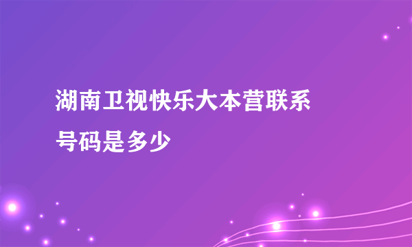 湖南卫视快乐大本营联系電話号码是多少