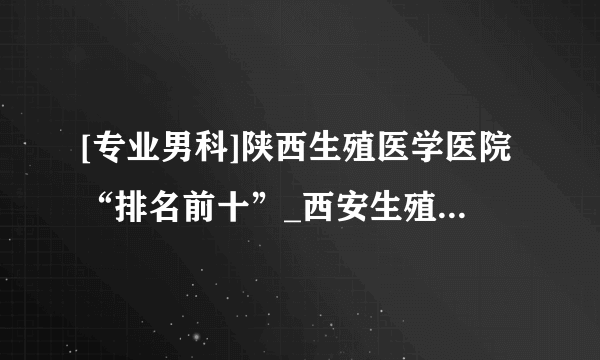 [专业男科]陕西生殖医学医院“排名前十”_西安生殖医院“在线咨询”