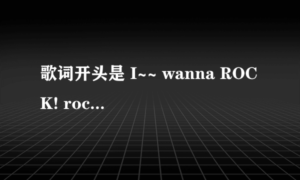 歌词开头是 I~~ wanna ROCK! rock! rock! i wanna rock!这歌叫啥名字来着？比较有名气的歌