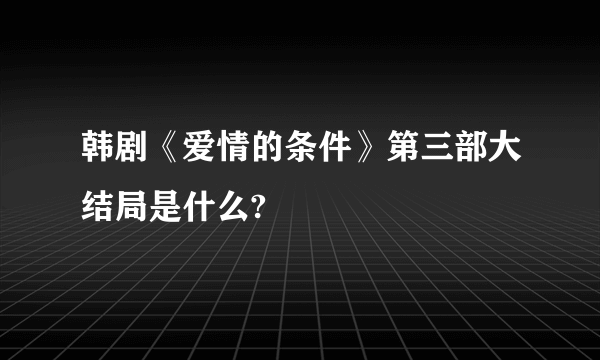 韩剧《爱情的条件》第三部大结局是什么?