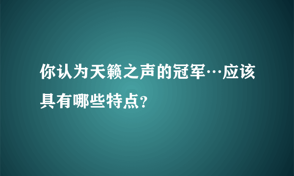 你认为天籁之声的冠军…应该具有哪些特点？