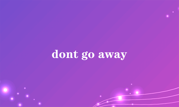 dont go away