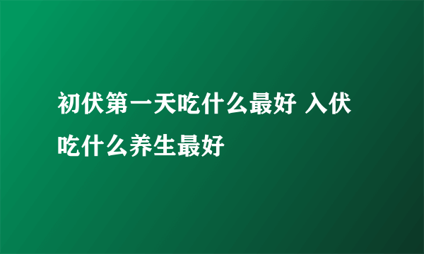 初伏第一天吃什么最好 入伏吃什么养生最好