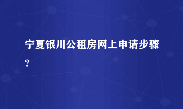 宁夏银川公租房网上申请步骤？