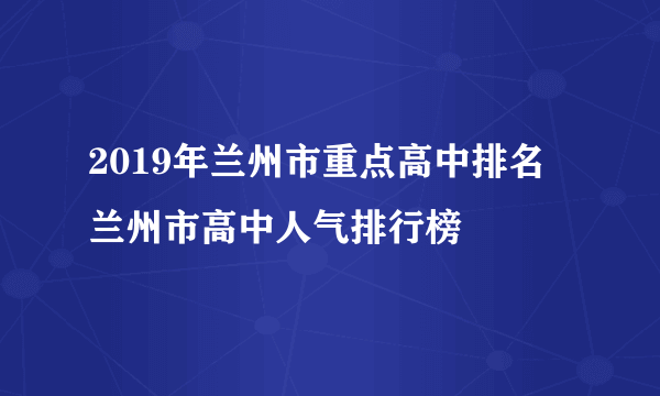 2019年兰州市重点高中排名 兰州市高中人气排行榜