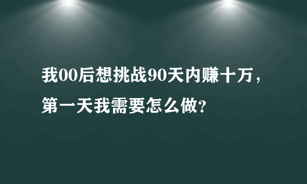 我00后想挑战90天内赚十万，第一天我需要怎么做？