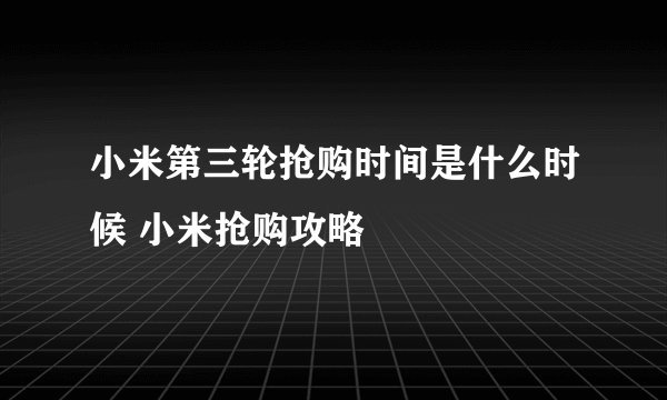 小米第三轮抢购时间是什么时候 小米抢购攻略