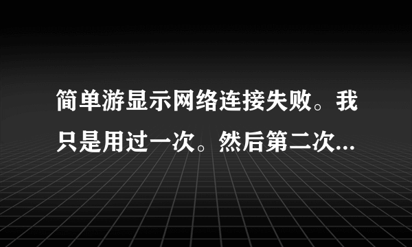 简单游显示网络连接失败。我只是用过一次。然后第二次就再用就出现这个了。