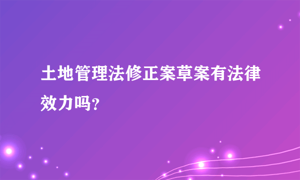 土地管理法修正案草案有法律效力吗？