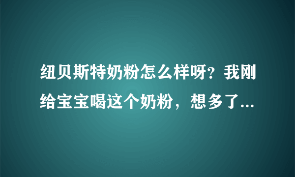 纽贝斯特奶粉怎么样呀？我刚给宝宝喝这个奶粉，想多了解下这个...