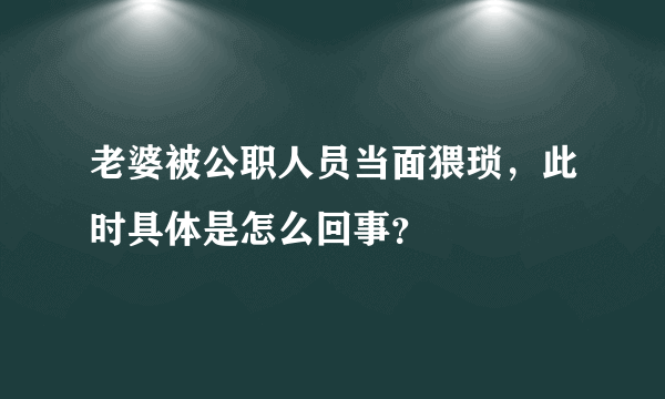 老婆被公职人员当面猥琐，此时具体是怎么回事？