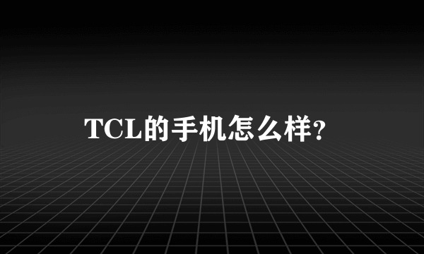 TCL的手机怎么样？