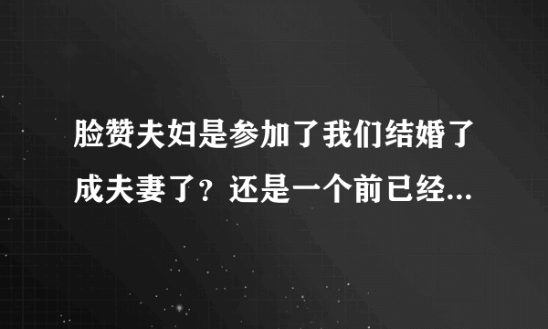 脸赞夫妇是参加了我们结婚了成夫妻了？还是一个前已经在交往了？