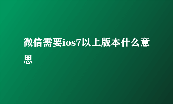 微信需要ios7以上版本什么意思