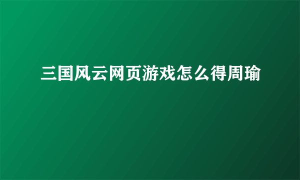 三国风云网页游戏怎么得周瑜