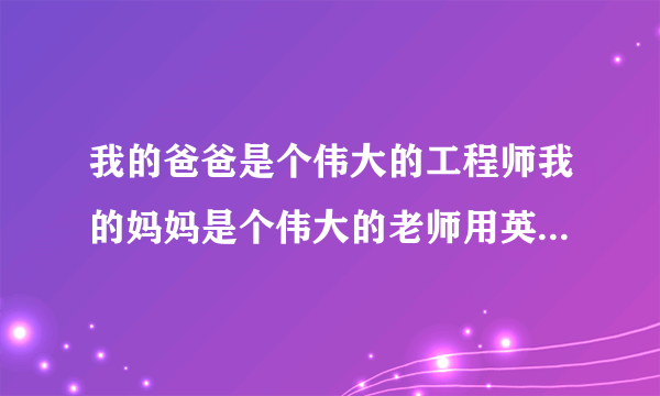 我的爸爸是个伟大的工程师我的妈妈是个伟大的老师用英文怎么说？