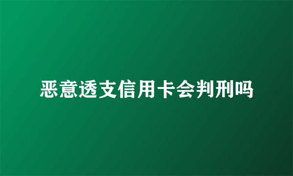 恶意透支信用卡会判刑吗