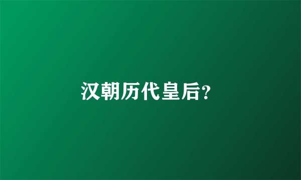 汉朝历代皇后？