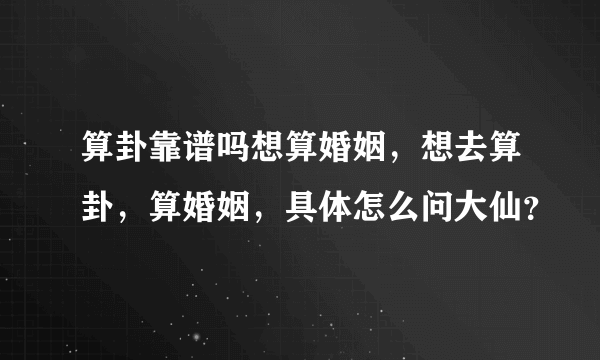 算卦靠谱吗想算婚姻，想去算卦，算婚姻，具体怎么问大仙？