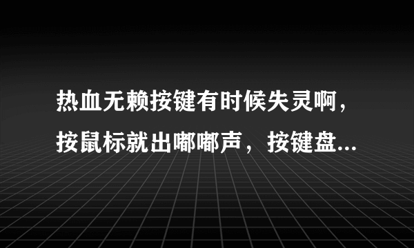 热血无赖按键有时候失灵啊，按鼠标就出嘟嘟声，按键盘有时不按了主角还在走，怎么办，这坑爹属性让我连第