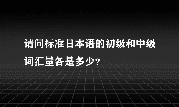 请问标准日本语的初级和中级词汇量各是多少？