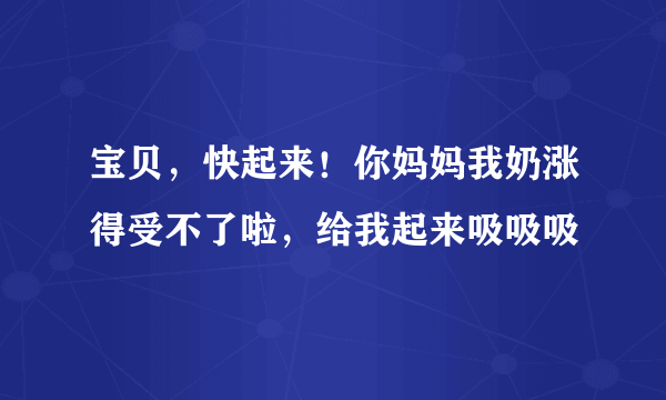 宝贝，快起来！你妈妈我奶涨得受不了啦，给我起来吸吸吸