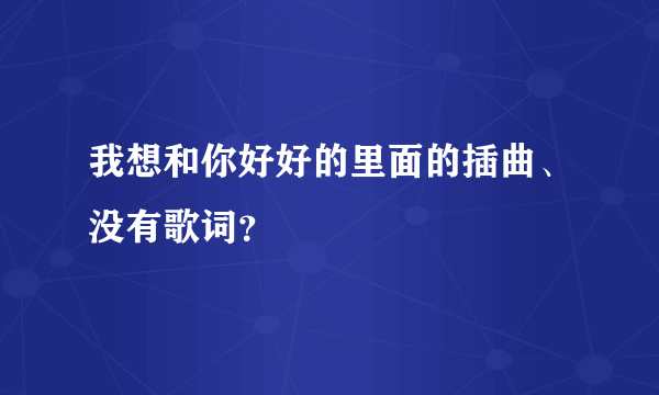 我想和你好好的里面的插曲、没有歌词？