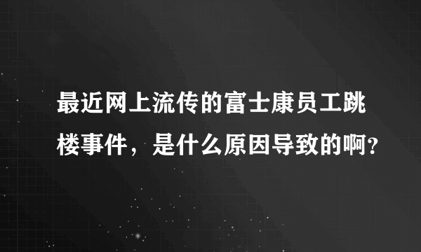 最近网上流传的富士康员工跳楼事件，是什么原因导致的啊？