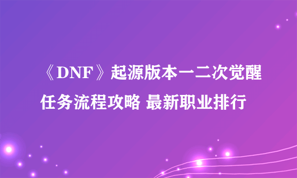 《DNF》起源版本一二次觉醒任务流程攻略 最新职业排行