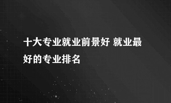 十大专业就业前景好 就业最好的专业排名