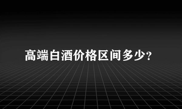 高端白酒价格区间多少？