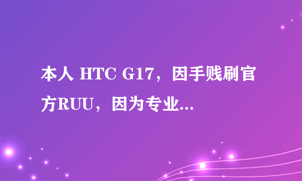 本人 HTC G17，因手贱刷官方RUU，因为专业技术不够，现被成开机只停留HBOOT，RE也进不了，机子也锁了，请教