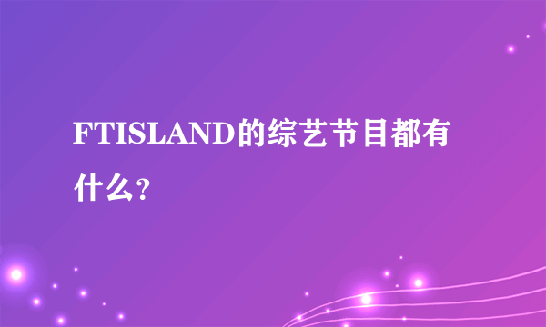 FTISLAND的综艺节目都有什么？