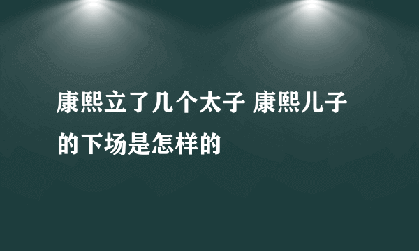 康熙立了几个太子 康熙儿子的下场是怎样的